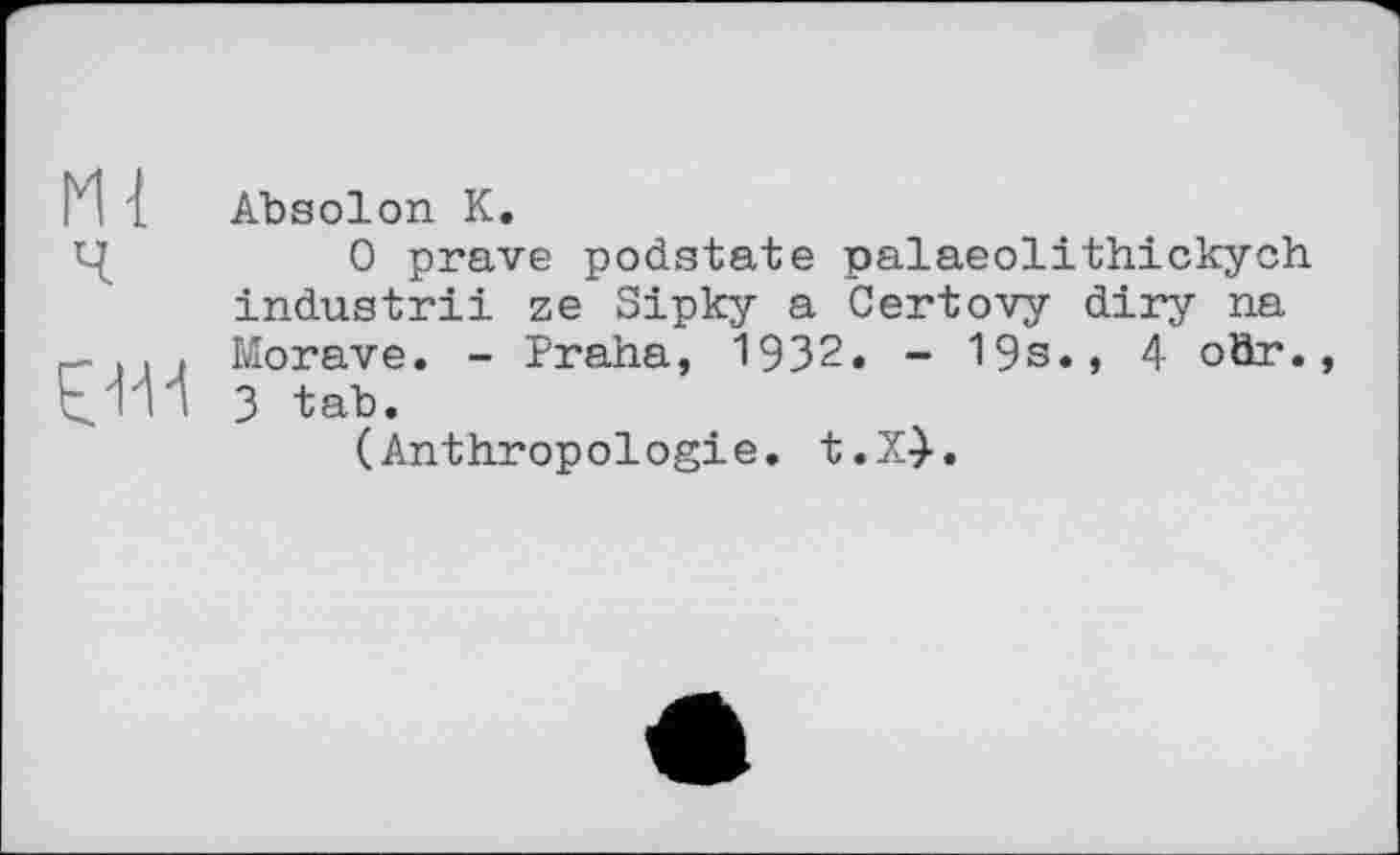 ﻿Absolon К.
0 prave podstate palaeolithickych industrii ze Sipky a Certovy diry na Morave. - Praha, 1932. - 19s., 4 oör. 3 tat>.
(Anthropologie. t.X}.